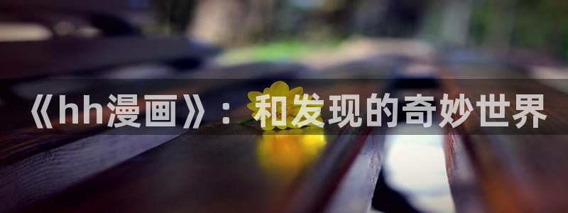 新包子漫画app下载免费：《hh漫画》：和发现的奇妙世界
